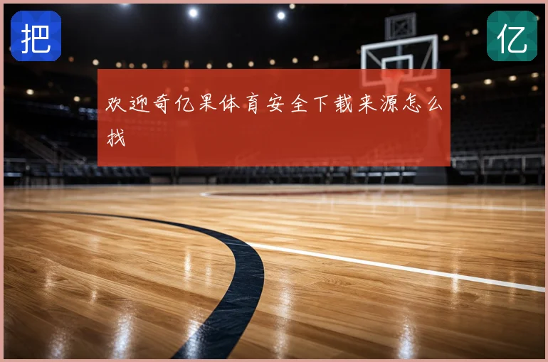 欢迎奇亿果体育安全下载来源怎么找