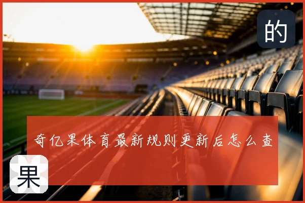 奇亿果体育最新规则更新后怎么查
