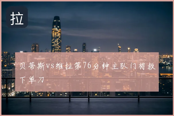 贝蒂斯vs维拉第76分钟主队门将救下单刀