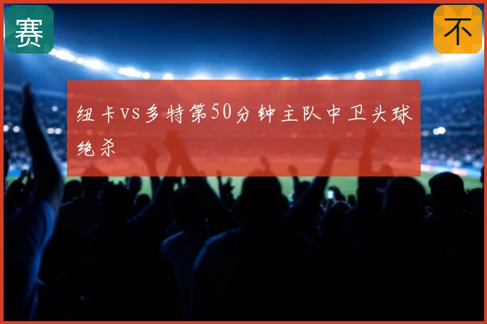 纽卡vs多特第50分钟主队中卫头球绝杀