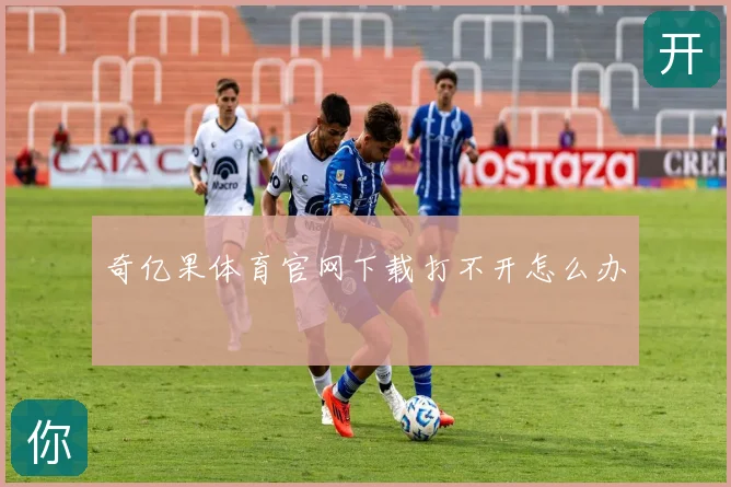 奇亿果体育官网下载打不开怎么办