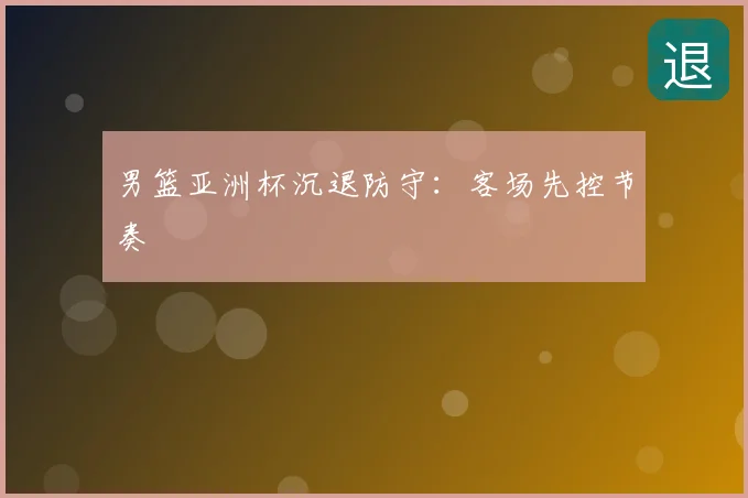 男篮亚洲杯沉退防守:客场先控节奏